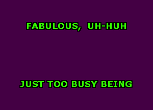 FABULOUS, UH-HUH

JUST TOO BUSY BEING