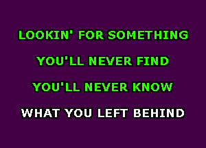 LOOKIN' FOR SOMETHING
YOU'LL NEVER FIND
YOU'LL NEVER KNOW

WHAT YOU LEFT BEHIND