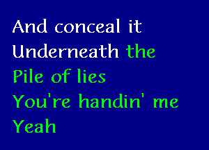 And conceal it
Underneath the

Pile of lies
You're handin' me
Yeah