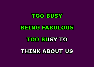TOO BUSY

BEING FABULOUS

TOO BUSY TO

THINK ABOUT US