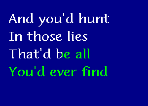 And you'd hunt
In those lies

That'd be all
You'd ever find