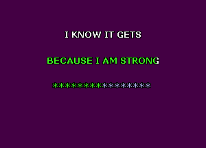 I KNOW IT GETS

BECAUSE I AM STRONG