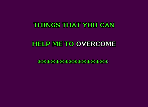 THINGS THAT YOU CAN

HELP ME TO OVERCOME