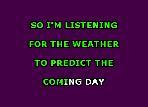 SO I'M LISTENING

FOR THE WEATHER
T0 PREDICT THE

COMING DAY