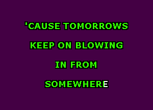 'CAUSE TOMORROWS

KEEP ON BLOWING
IN FROM

SOMEWHERE