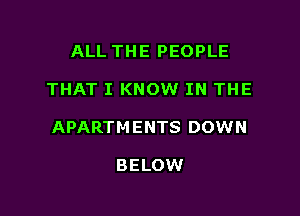 ALL THE PEOPLE

THAT I KNOW IN THE

APARTMENTS DOWN

BELOW