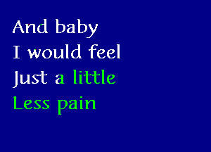 And baby
I would feel

Just a little
Less pain