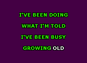 I'VE BEEN DOING

WHAT I'M TOLD
I'VE BEEN BUSY

GROWING OLD