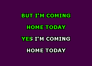 BUT I'M COMING

HOME TODAY

YES I'M COMING

HOME TODAY