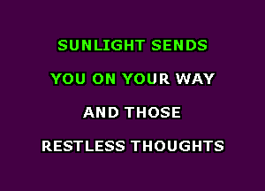 SUNLIGHT SENDS
YOU ON YOUR WAY

AND THOSE

RESTLESS THOUGHTS