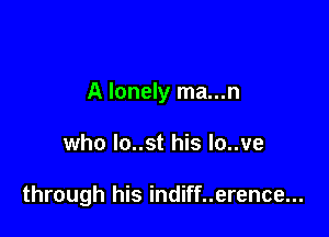 A lonely ma...n

who lo..st his lo..ve

through his indiff..erence...