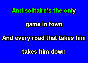 And solitairds the only

game in town
And every road that takes him

takes him down