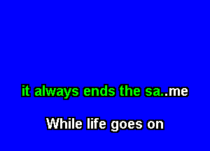 it always ends the sa..me

While life goes on