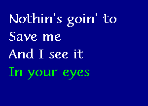 Nothin's goin' to
Save me

And I see it
In your eyes