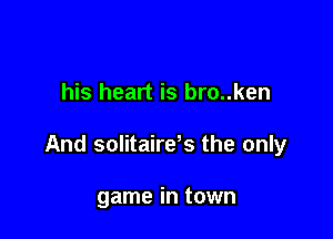 his heart is bro..ken

And solitaires the only

game in town