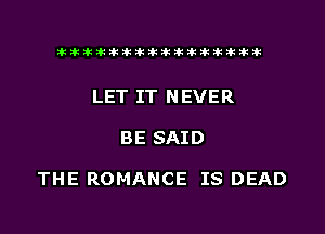 tiiitikiktiktiikikikikititx

LET IT N EVER

BE SAID

THE ROMANCE IS DEAD
