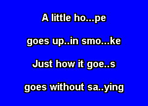 A little ho...pe

goes up..in smo...ke

Just how it goe..s

goes without sa..ying