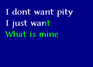 I dont want pity
I just want

What is mine