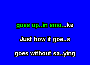 goes up..in smo...ke

Just how it goe..s

goes without sa..ying