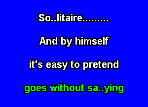 So..litaire .........

And by himself

it's easy to pretend

goes without sa..ying