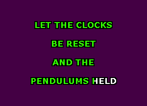LET THE CLOCKS
BE RESET

AND THE

PENDULU MS HELD