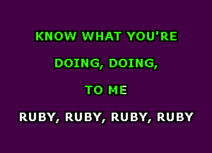 KNOW WHAT YOU'RE
DOING, DOING,

TO M E

RUBY, RUBY, RUBY, RUBY