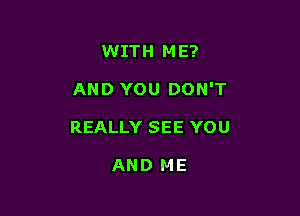 WITH M E?

AND YOU DON'T

REALLY SEE YOU

AND ME