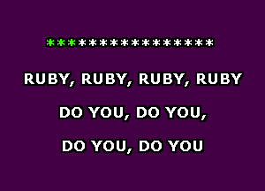 tiiitikiktiktiikikikikititx

RUBY, RUBY, RUBY, RUBY

DO YOU, DO YOU,

DO YOU, DO YOU