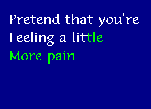Pretend that you're
Feeling a little

More pain