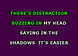 THERE'S DISTRACTION
BUZZING IN MY HEAD
SAYING IN THE

SHADOWS IT'S EASIER