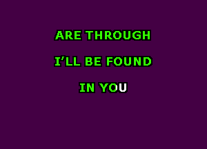 ARE THROUGH

I'LL BE FOUND

IN YOU
