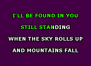 I'LL BE FOUND IN YOU
STILL STANDING
WHEN THE SKY ROLLS UP

AND MOUNTAINS FALL