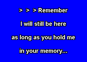 p '5' Remember

I will still be here

as long as you hold me

in your memory...