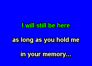 I will still be here

as long as you hold me

in your memory...