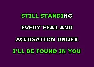 STILL STAN DING
EVERY FEAR AND
ACCUSATION UNDER

I'LL BE FOUND IN YOU