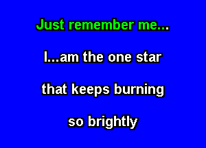 Just remember me...

l...am the one star

that keeps burning

so brightly