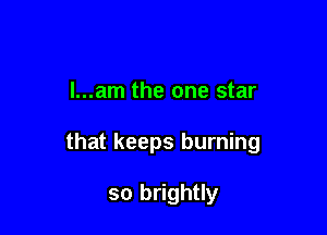 l...am the one star

that keeps burning

so brightly