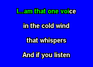 l...am that one voice

in the cold wind

that whispers

And if you listen