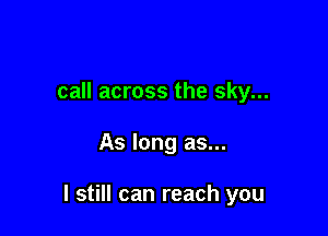 call across the sky...

As long as...

I still can reach you