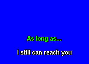 As long as...

I still can reach you