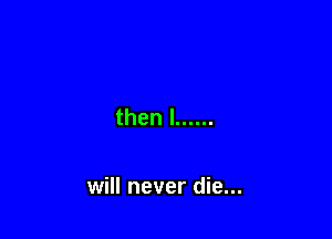 thenl ......

will never die...