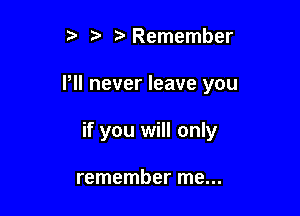 5' 1 Remember

PII never leave you

if you will only

remember me...