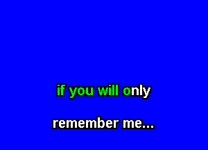 if you will only

remember me...