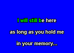 I will still be here

as long as you hold me

in your memory...