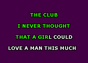 THE CLUB
I NEVER THOUGHT

THAT A GIRL COULD

LOVE A MAN THIS MUCH