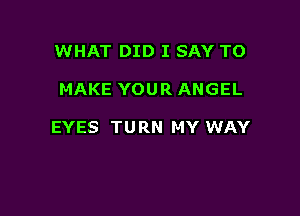 WHAT DID I SAY TO

MAKE YOUR ANGEL

EYES TURN MY WAY