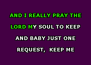 AND I REALLY PRAY THE
LORD MY SOUL TO KEEP
AND BABY JUST ONE

REQUEST, KEEP ME