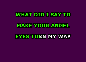 WHAT DID I SAY TO

MAKE YOUR ANGEL

EYES TURN MY WAY