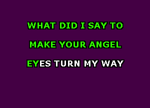 WHAT DID I SAY TO

MAKE YOUR ANGEL

EYES TURN MY WAY