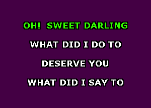 OH! SWEET DARLING
WHAT DID I DO TO

DESERVE YOU

WHAT DID I SAY TO